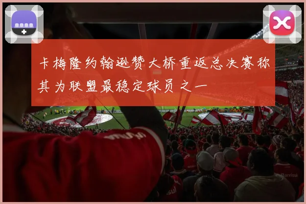 卡梅隆约翰逊赞大桥重返总决赛称其为联盟最稳定球员之一