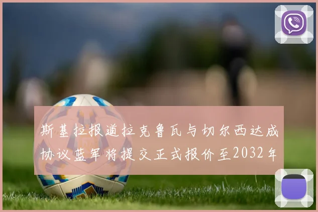 斯基拉报道拉克鲁瓦与切尔西达成协议蓝军将提交正式报价至2032年
