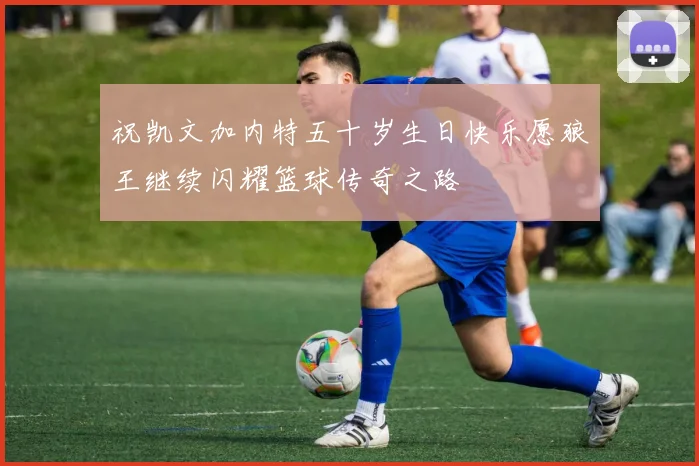 祝凯文加内特五十岁生日快乐愿狼王继续闪耀篮球传奇之路