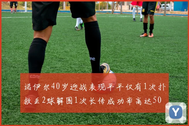 诺伊尔40岁迎战表现平平仅有1次扑救丢2球解围1次长传成功率高达50