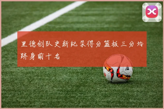 里德创队史新纪录得分篮板三分均跻身前十名