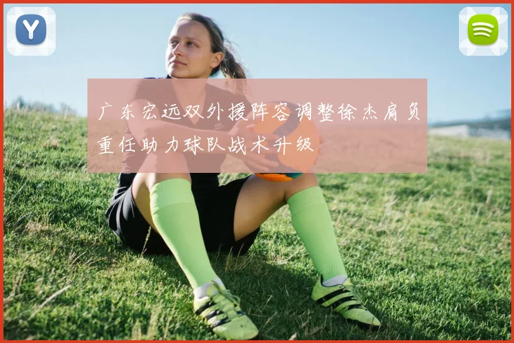 广东宏远双外援阵容调整徐杰肩负重任助力球队战术升级