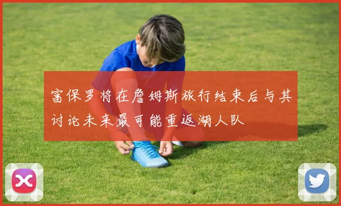 富保罗将在詹姆斯旅行结束后与其讨论未来最可能重返湖人队