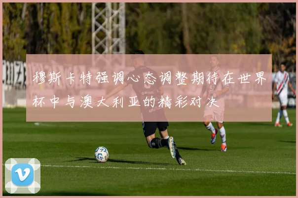 穆斯卡特强调心态调整期待在世界杯中与澳大利亚的精彩对决