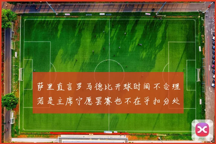 萨里直言罗马德比开球时间不合理若是主席宁愿罢赛也不在乎扣分处罚