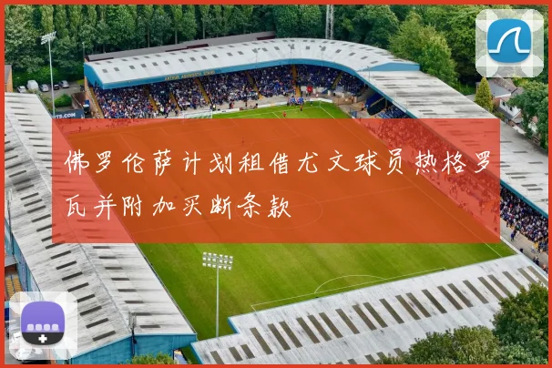 佛罗伦萨计划租借尤文球员热格罗瓦并附加买断条款