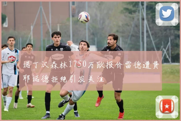 诺丁汉森林1750万欧报价雷德遭费耶诺德拒绝引发关注