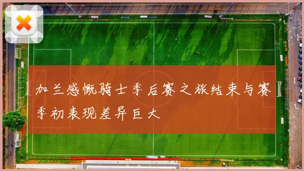 加兰感慨骑士季后赛之旅结束与赛季初表现差异巨大