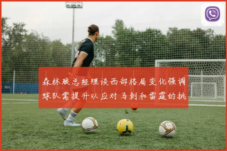 森林狼总经理谈西部格局变化强调球队需提升以应对马刺和雷霆的挑战