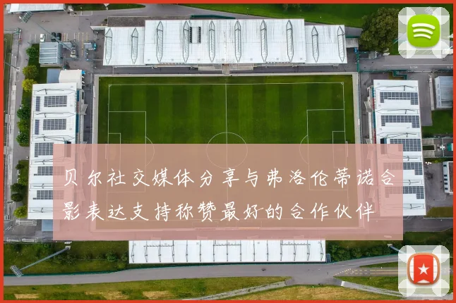 贝尔社交媒体分享与弗洛伦蒂诺合影表达支持称赞最好的合作伙伴