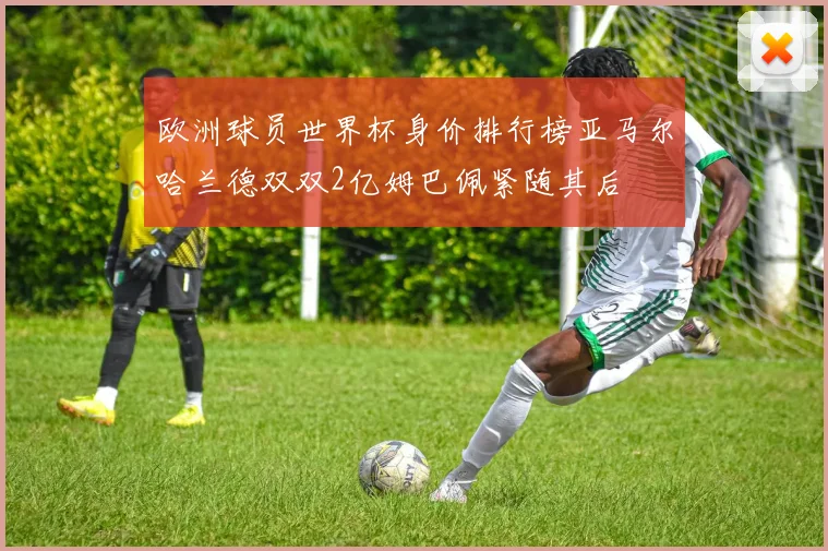欧洲球员世界杯身价排行榜亚马尔哈兰德双双2亿姆巴佩紧随其后