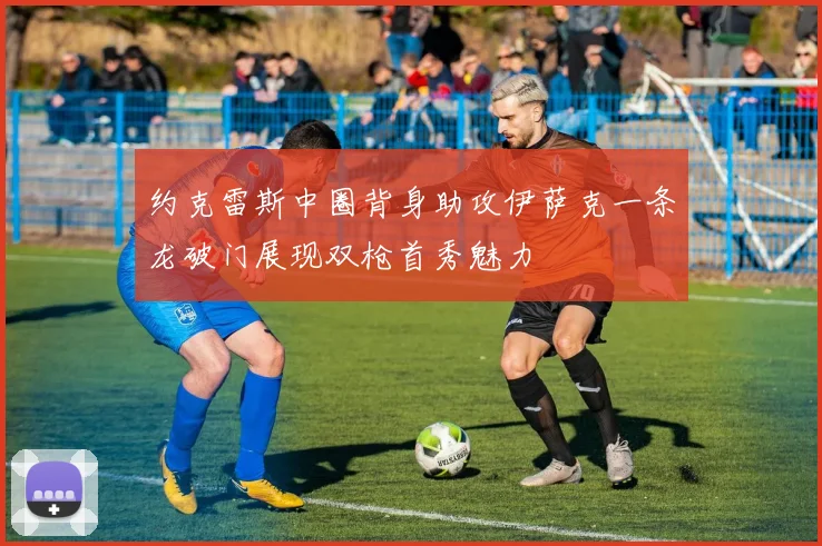 约克雷斯中圈背身助攻伊萨克一条龙破门展现双枪首秀魅力