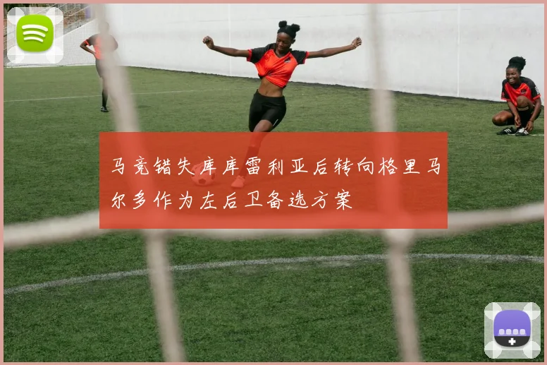 马竞错失库库雷利亚后转向格里马尔多作为左后卫备选方案