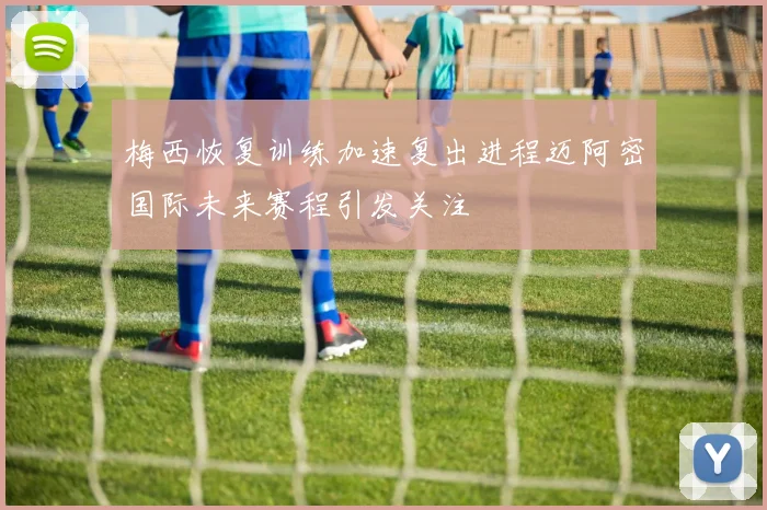 梅西恢复训练加速复出进程迈阿密国际未来赛程引发关注