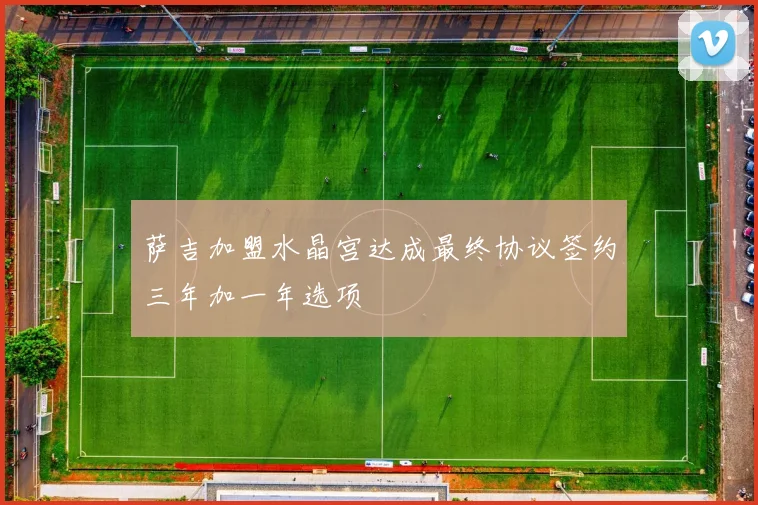 萨吉加盟水晶宫达成最终协议签约三年加一年选项