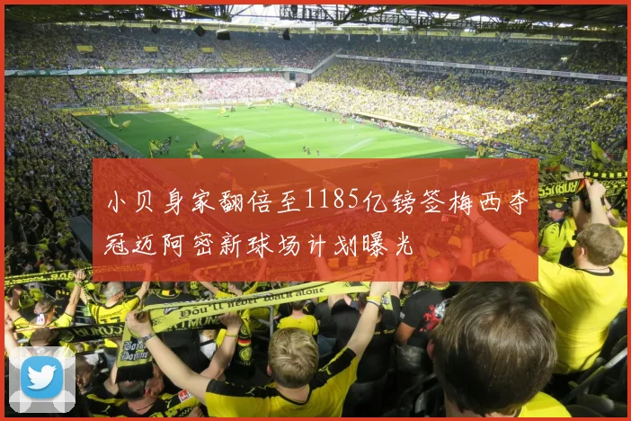 小贝身家翻倍至1185亿镑签梅西夺冠迈阿密新球场计划曝光