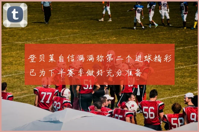 登贝莱自信满满称第二个进球精彩已为下半赛季做好充分准备