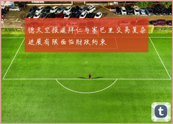 德天空报道拜仁与塞巴里交易复杂进展有限面临财政约束