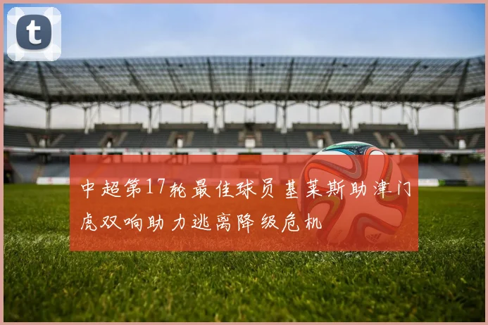 中超第17轮最佳球员基莱斯助津门虎双响助力逃离降级危机