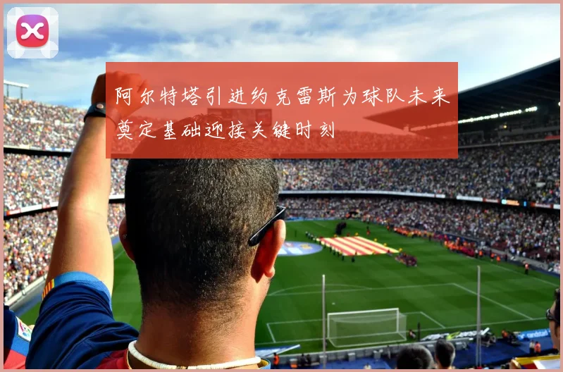 阿尔特塔引进约克雷斯为球队未来奠定基础迎接关键时刻