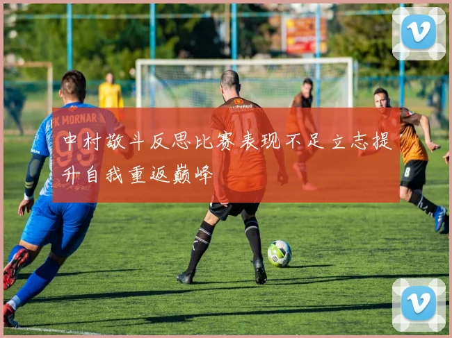 中村敬斗反思比赛表现不足立志提升自我重返巅峰
