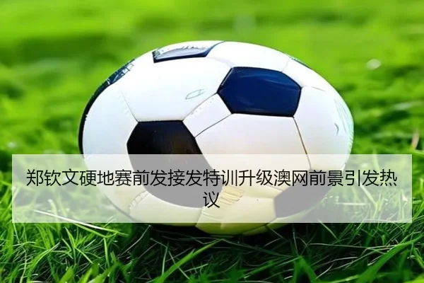 郑钦文硬地赛前发接发特训升级澳网前景引发热议 - B-OneSports