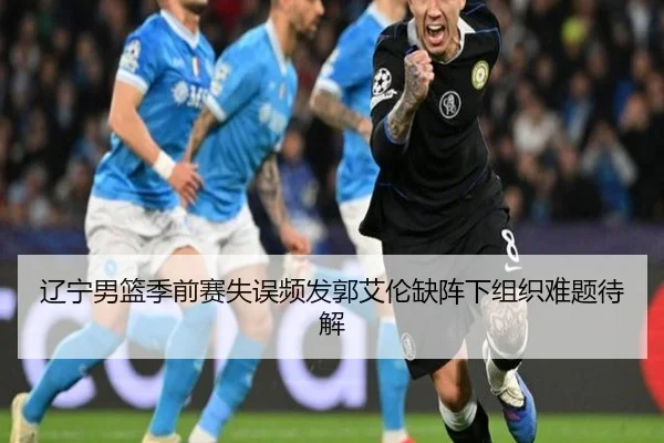 辽宁男篮季前赛失误频发郭艾伦缺阵下组织难题待解 - B-OneSports